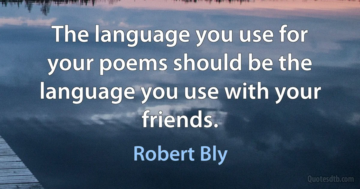 The language you use for your poems should be the language you use with your friends. (Robert Bly)