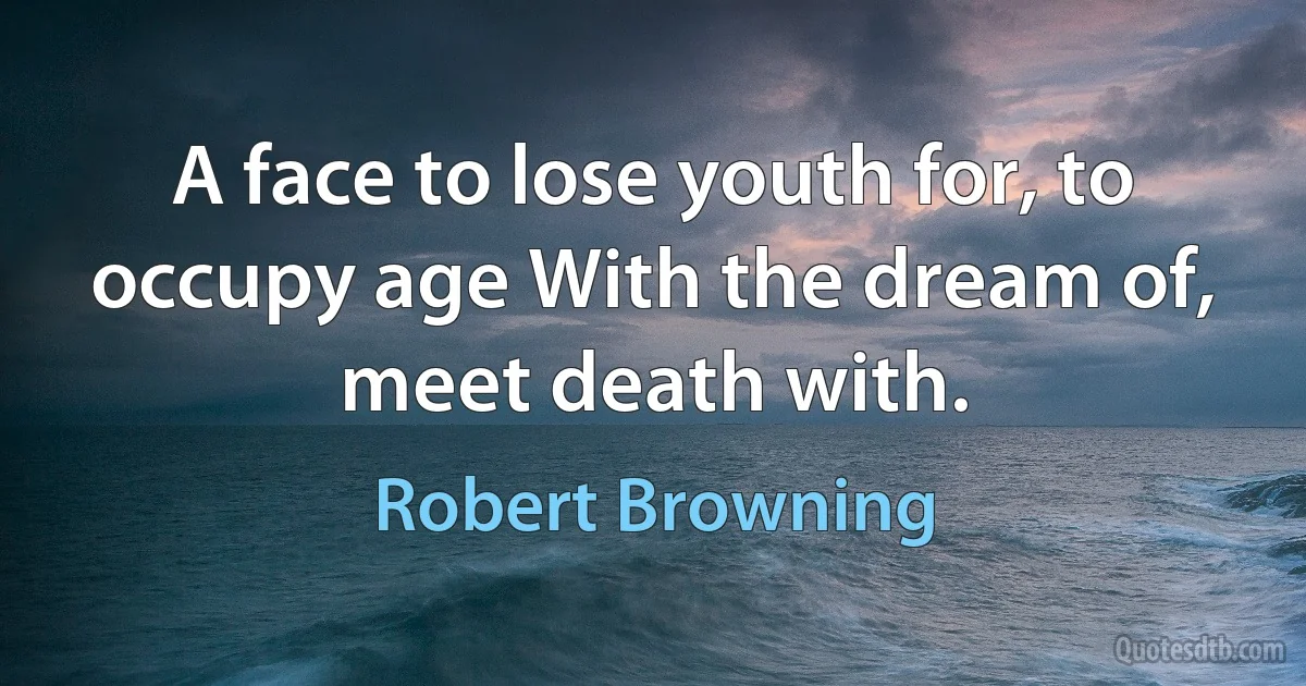 A face to lose youth for, to occupy age With the dream of, meet death with. (Robert Browning)