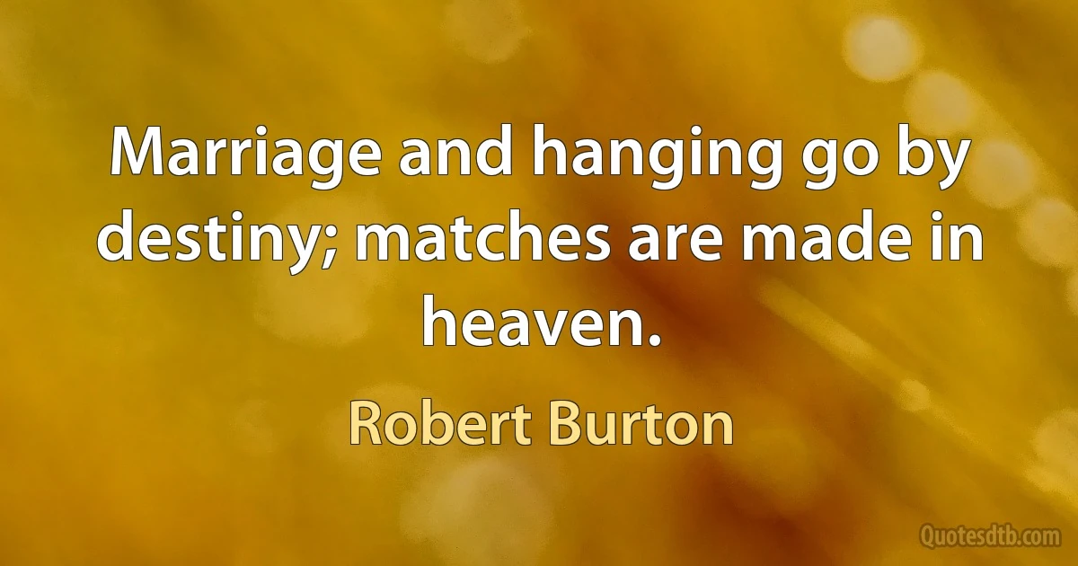 Marriage and hanging go by destiny; matches are made in heaven. (Robert Burton)