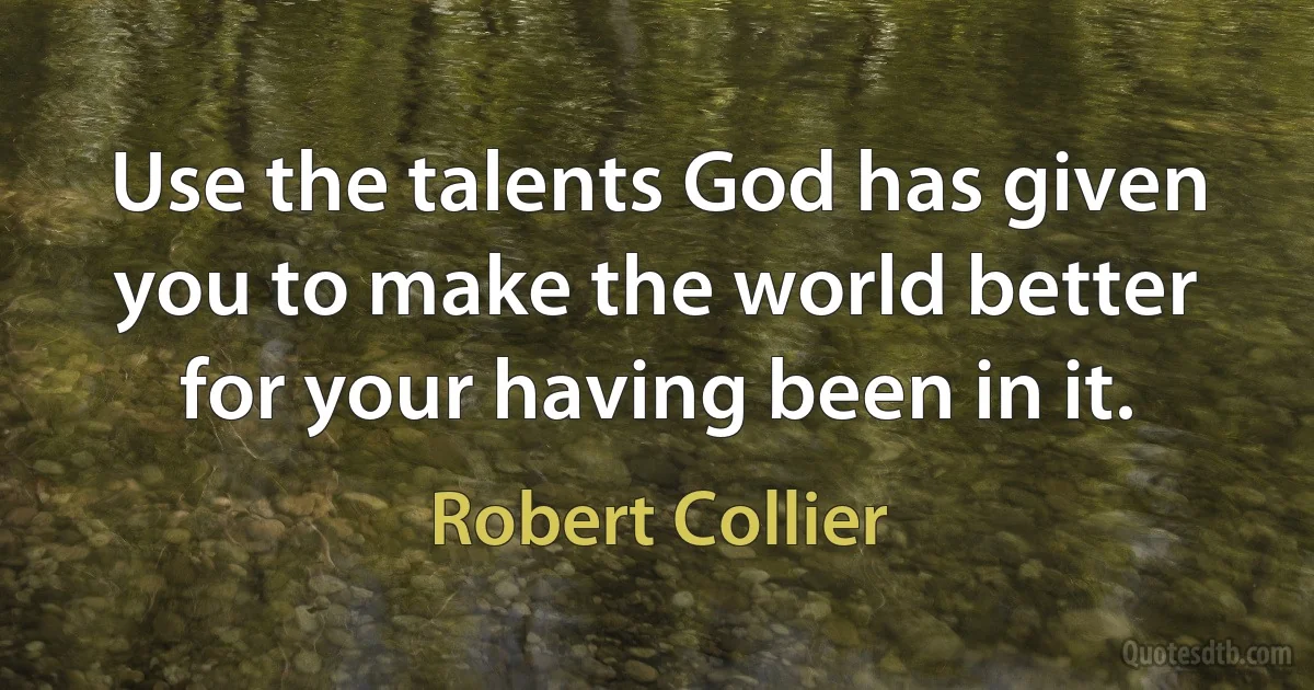 Use the talents God has given you to make the world better for your having been in it. (Robert Collier)