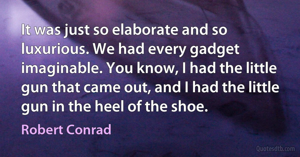 It was just so elaborate and so luxurious. We had every gadget imaginable. You know, I had the little gun that came out, and I had the little gun in the heel of the shoe. (Robert Conrad)