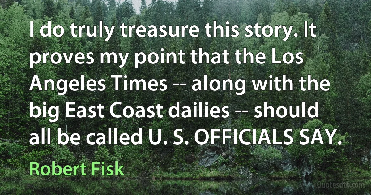 I do truly treasure this story. It proves my point that the Los Angeles Times -- along with the big East Coast dailies -- should all be called U. S. OFFICIALS SAY. (Robert Fisk)