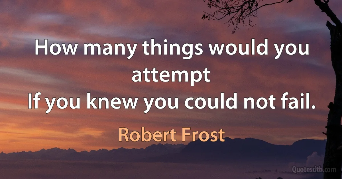 How many things would you attempt
If you knew you could not fail. (Robert Frost)