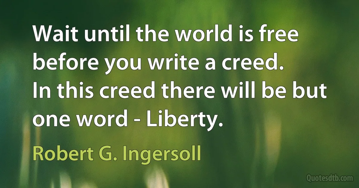 Wait until the world is free before you write a creed.
In this creed there will be but one word - Liberty. (Robert G. Ingersoll)