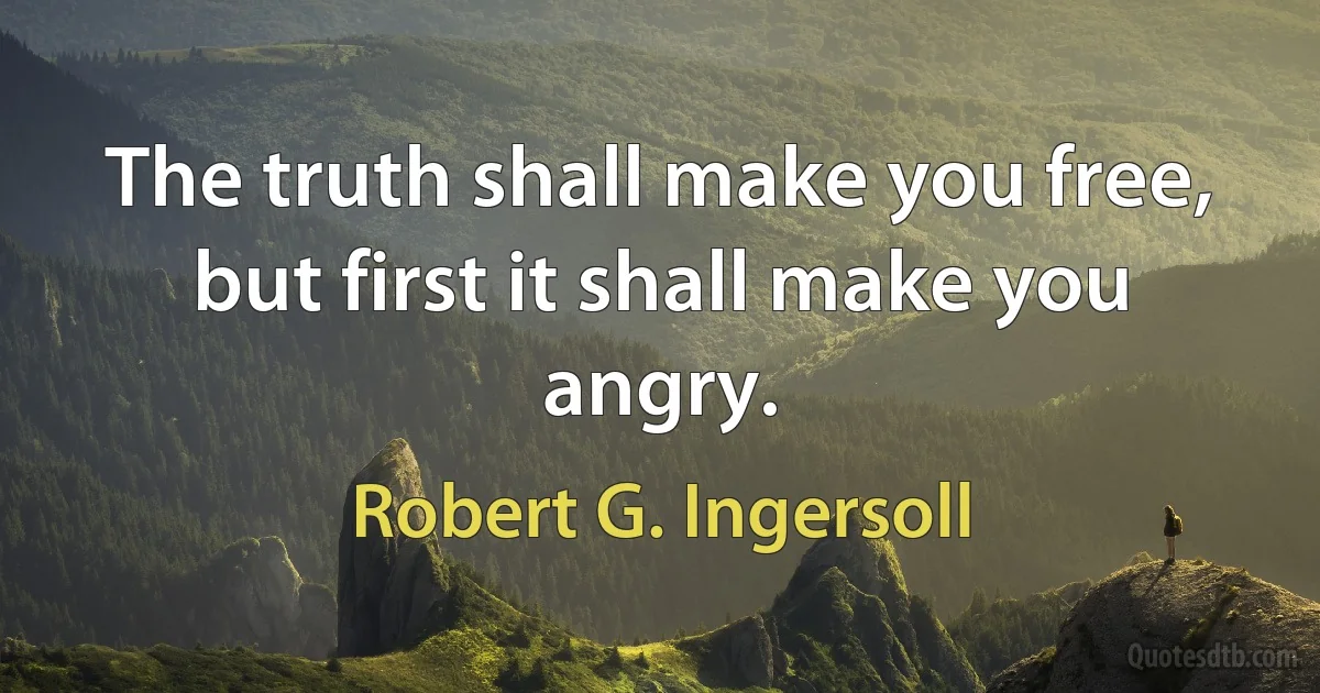 The truth shall make you free, but first it shall make you angry. (Robert G. Ingersoll)