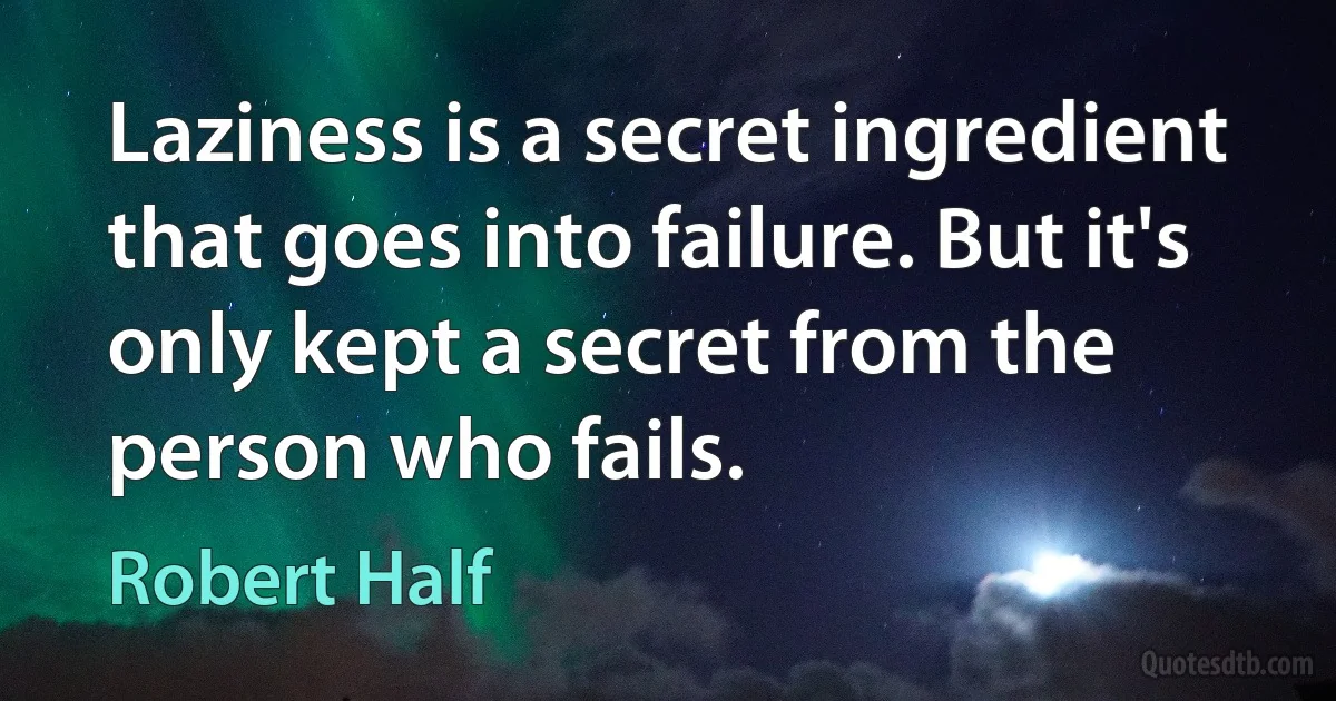 Laziness is a secret ingredient that goes into failure. But it's only kept a secret from the person who fails. (Robert Half)