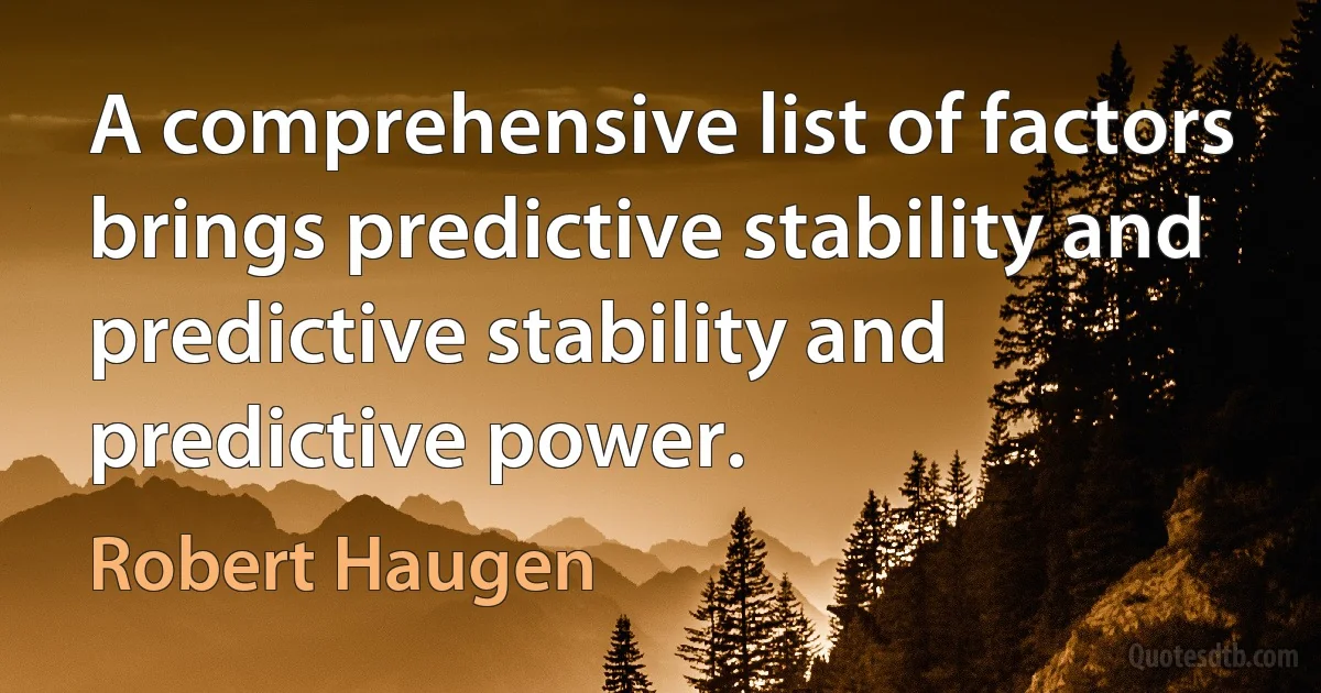 A comprehensive list of factors brings predictive stability and predictive stability and predictive power. (Robert Haugen)