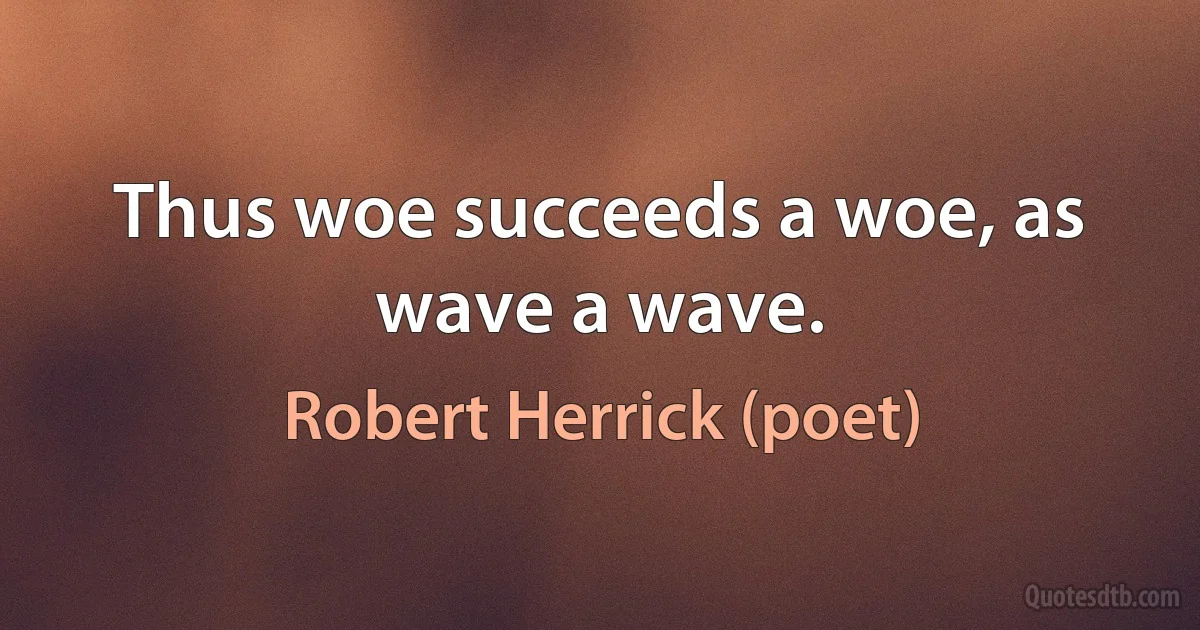 Thus woe succeeds a woe, as wave a wave. (Robert Herrick (poet))