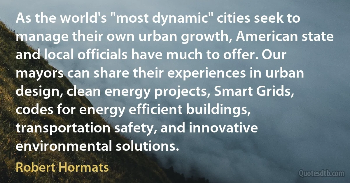 As the world's "most dynamic" cities seek to manage their own urban growth, American state and local officials have much to offer. Our mayors can share their experiences in urban design, clean energy projects, Smart Grids, codes for energy efficient buildings, transportation safety, and innovative environmental solutions. (Robert Hormats)