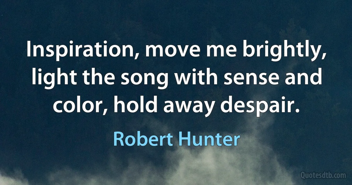 Inspiration, move me brightly, light the song with sense and color, hold away despair. (Robert Hunter)