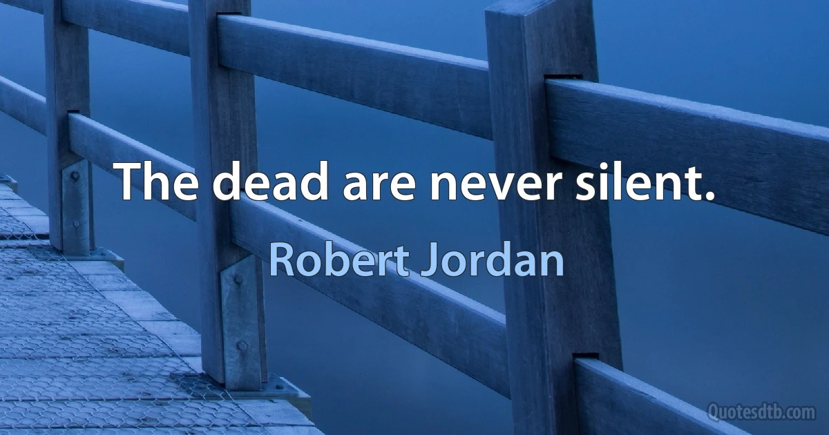 The dead are never silent. (Robert Jordan)