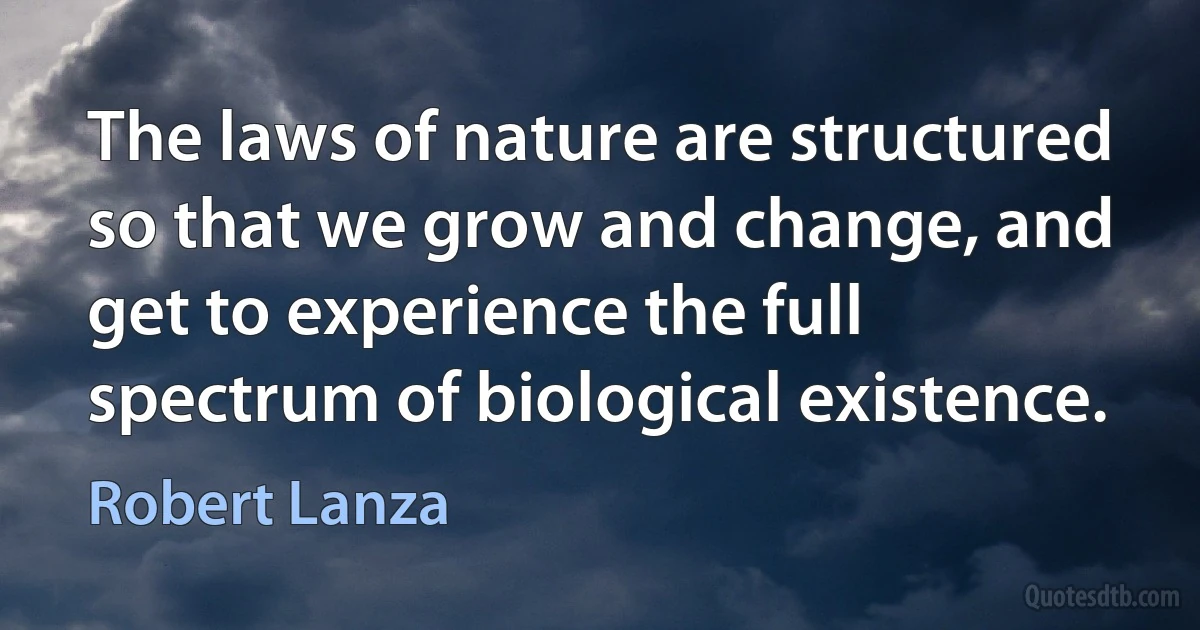 The laws of nature are structured so that we grow and change, and get to experience the full spectrum of biological existence. (Robert Lanza)