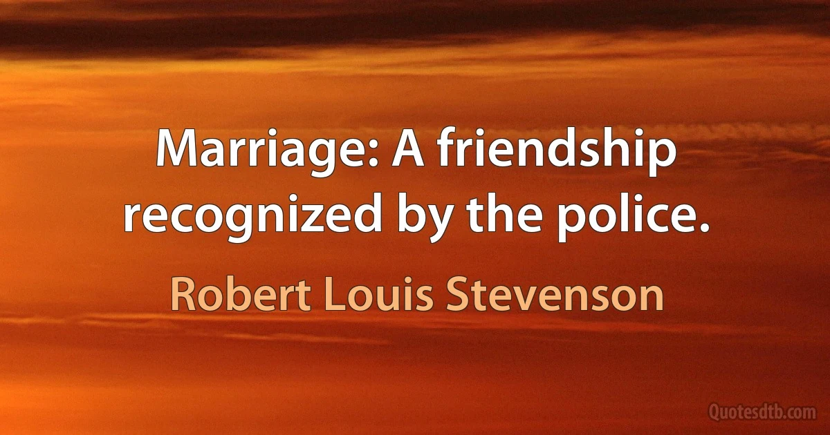 Marriage: A friendship recognized by the police. (Robert Louis Stevenson)