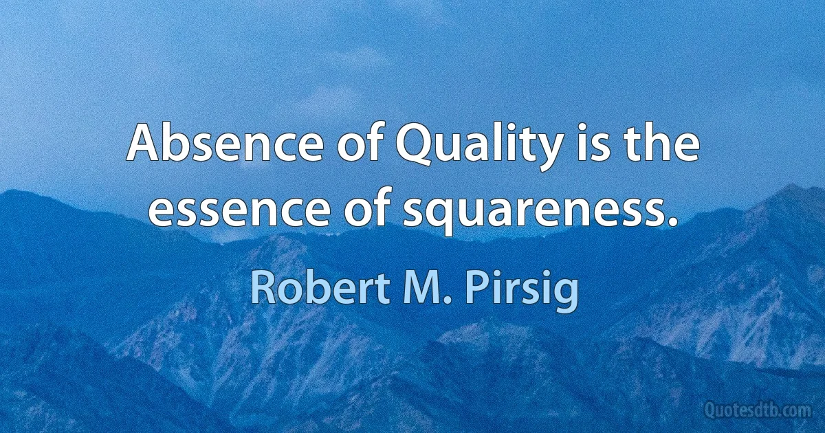 Absence of Quality is the essence of squareness. (Robert M. Pirsig)