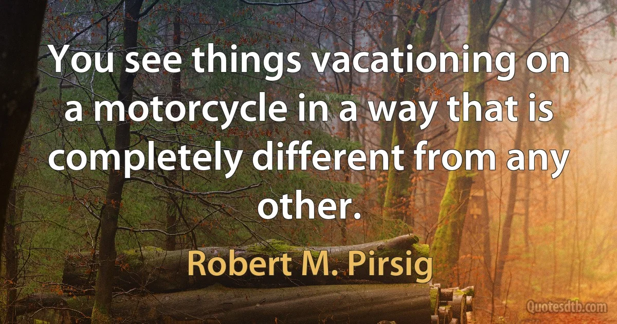 You see things vacationing on a motorcycle in a way that is completely different from any other. (Robert M. Pirsig)