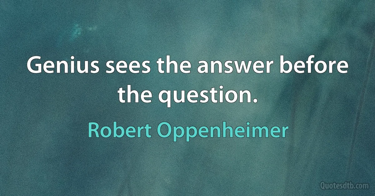 Genius sees the answer before the question. (Robert Oppenheimer)