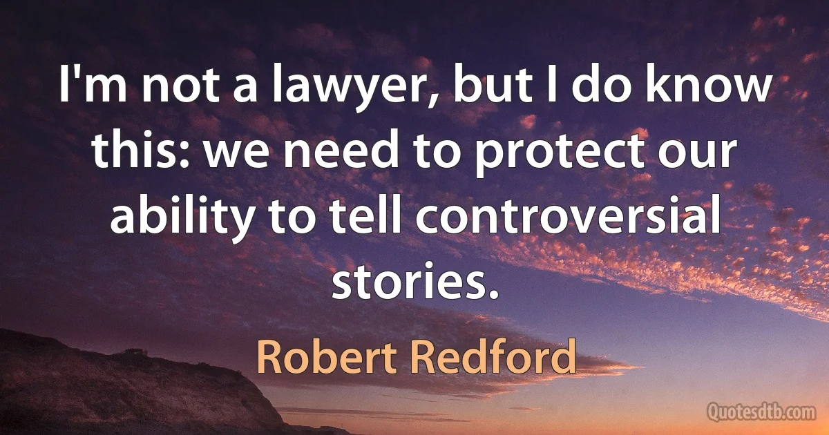 I'm not a lawyer, but I do know this: we need to protect our ability to tell controversial stories. (Robert Redford)