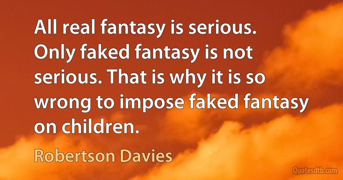 All real fantasy is serious. Only faked fantasy is not serious. That is why it is so wrong to impose faked fantasy on children. (Robertson Davies)