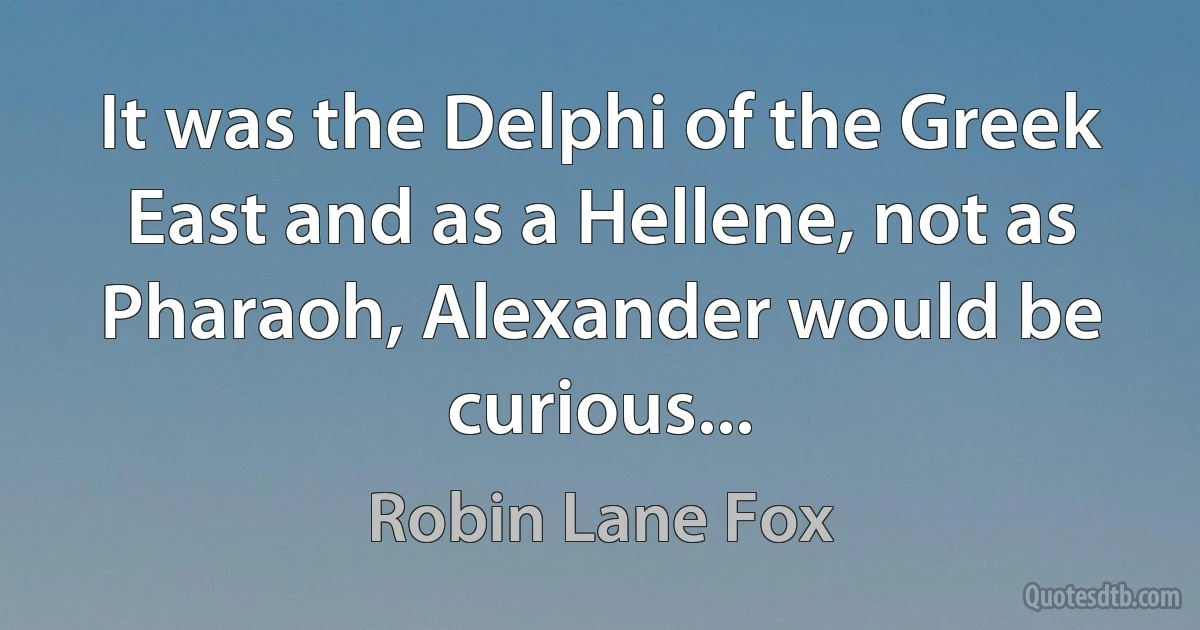 It was the Delphi of the Greek East and as a Hellene, not as Pharaoh, Alexander would be curious... (Robin Lane Fox)