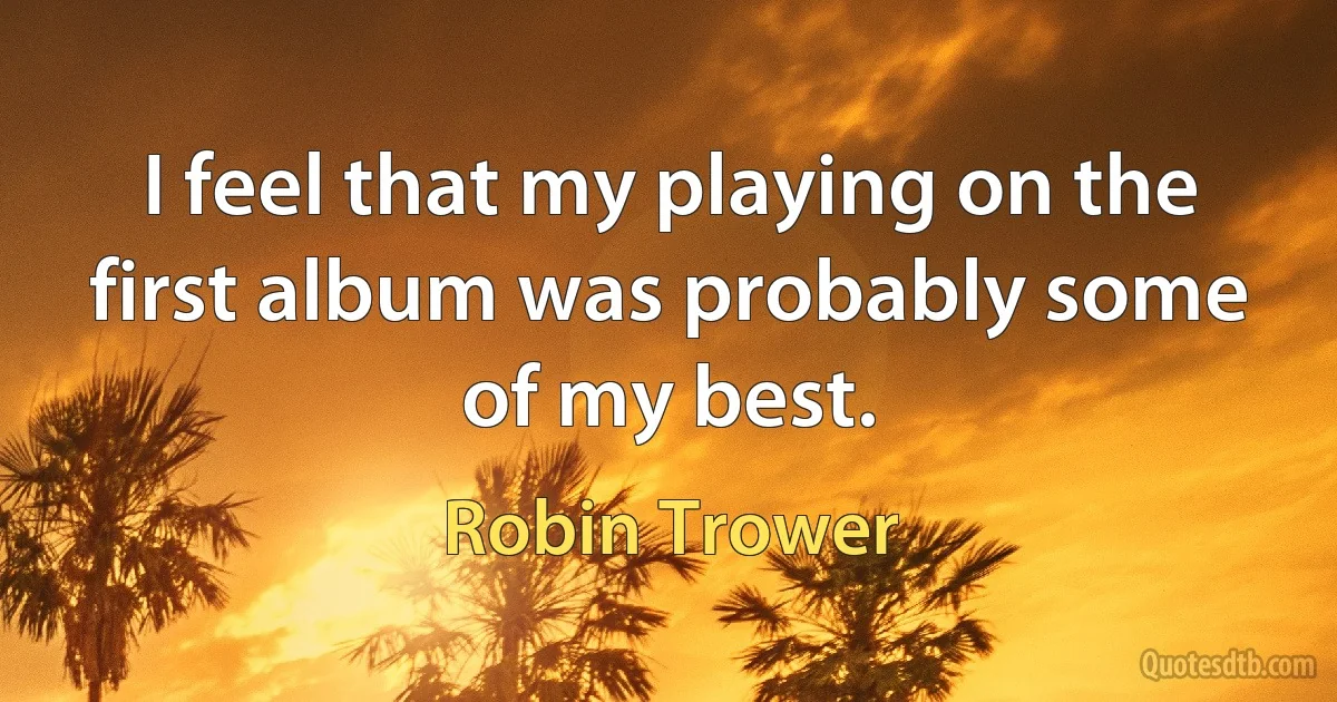 I feel that my playing on the first album was probably some of my best. (Robin Trower)