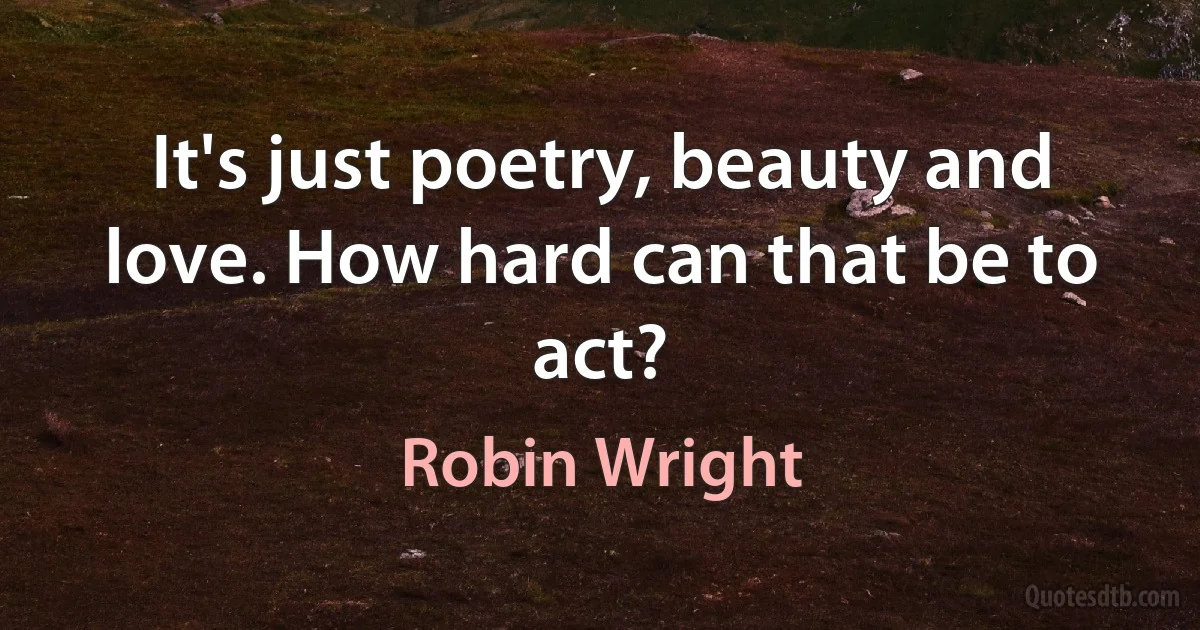 It's just poetry, beauty and love. How hard can that be to act? (Robin Wright)