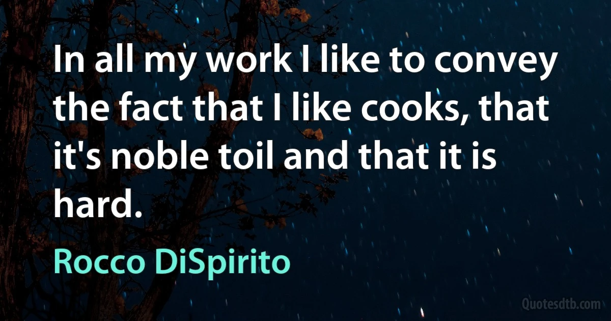 In all my work I like to convey the fact that I like cooks, that it's noble toil and that it is hard. (Rocco DiSpirito)