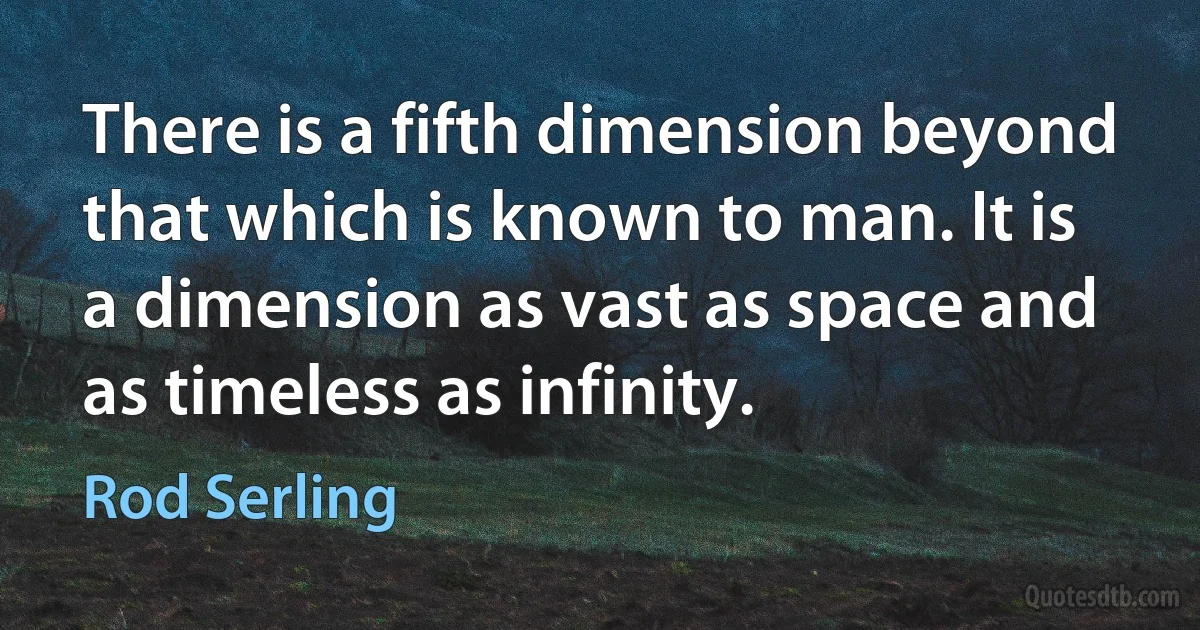 There is a fifth dimension beyond that which is known to man. It is a dimension as vast as space and as timeless as infinity. (Rod Serling)