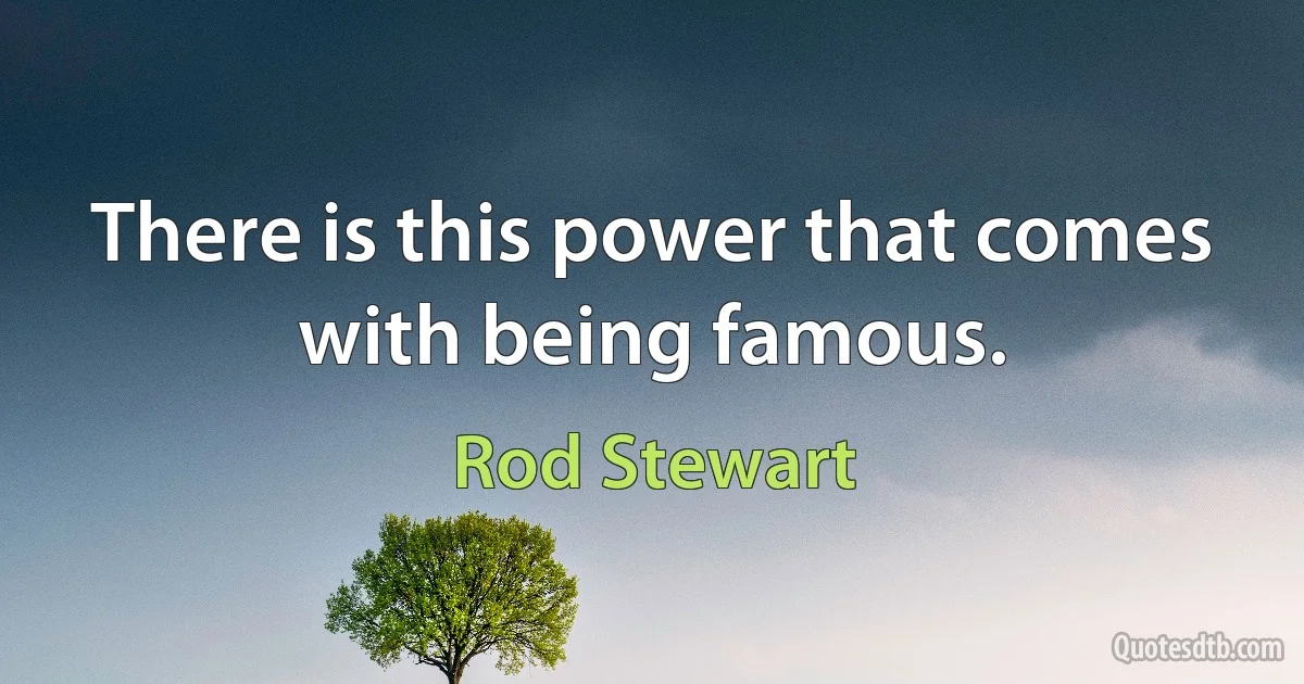 There is this power that comes with being famous. (Rod Stewart)