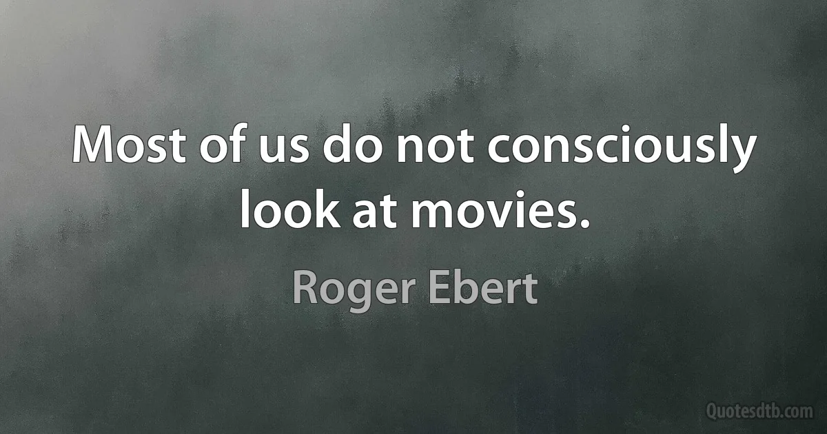 Most of us do not consciously look at movies. (Roger Ebert)