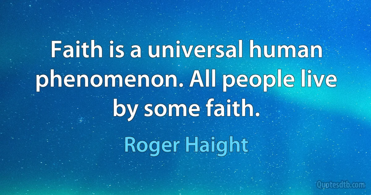 Faith is a universal human phenomenon. All people live by some faith. (Roger Haight)