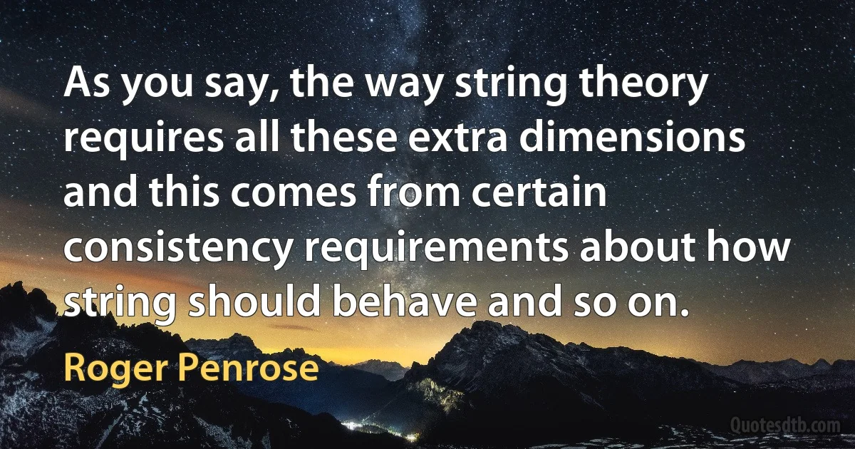 As you say, the way string theory requires all these extra dimensions and this comes from certain consistency requirements about how string should behave and so on. (Roger Penrose)