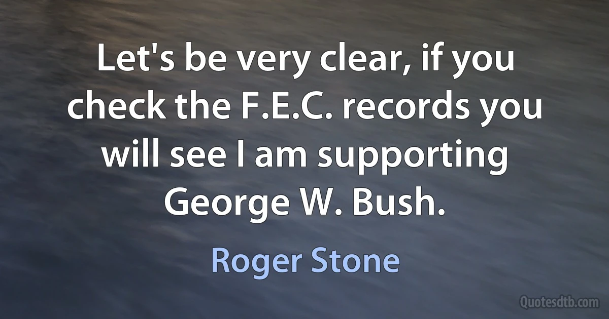 Let's be very clear, if you check the F.E.C. records you will see I am supporting George W. Bush. (Roger Stone)