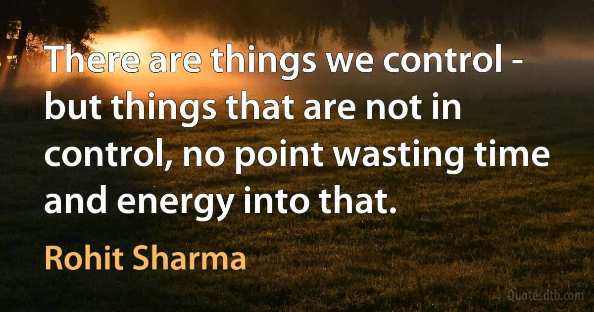 There are things we control - but things that are not in control, no point wasting time and energy into that. (Rohit Sharma)