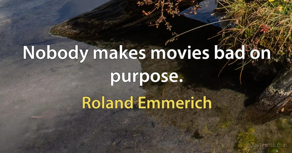 Nobody makes movies bad on purpose. (Roland Emmerich)