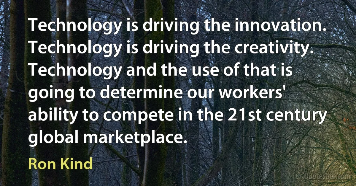 Technology is driving the innovation. Technology is driving the creativity. Technology and the use of that is going to determine our workers' ability to compete in the 21st century global marketplace. (Ron Kind)