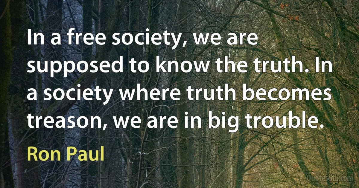 In a free society, we are supposed to know the truth. In a society where truth becomes treason, we are in big trouble. (Ron Paul)