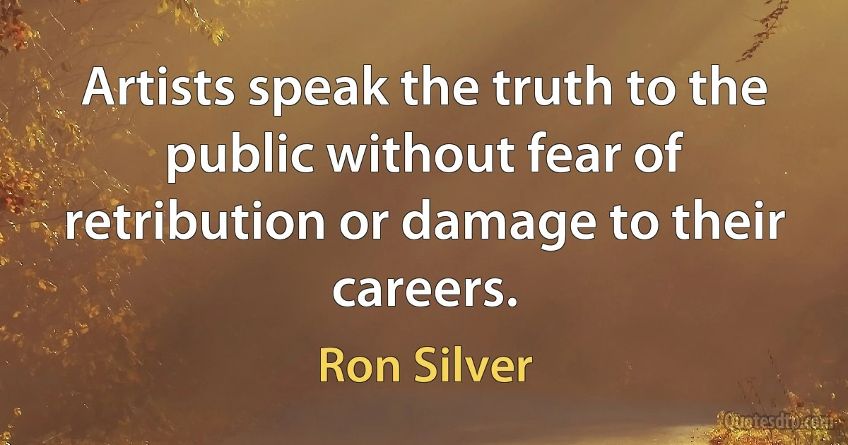 Artists speak the truth to the public without fear of retribution or damage to their careers. (Ron Silver)