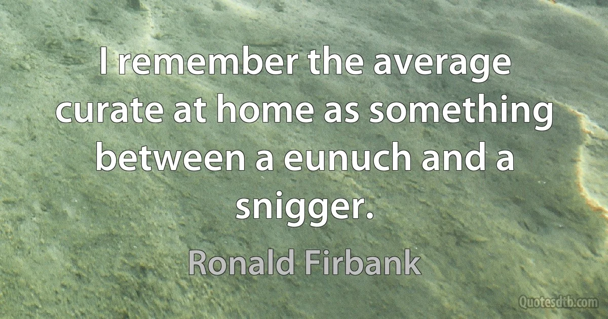 I remember the average curate at home as something between a eunuch and a snigger. (Ronald Firbank)