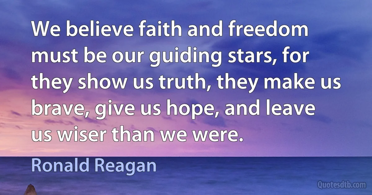 We believe faith and freedom must be our guiding stars, for they show us truth, they make us brave, give us hope, and leave us wiser than we were. (Ronald Reagan)