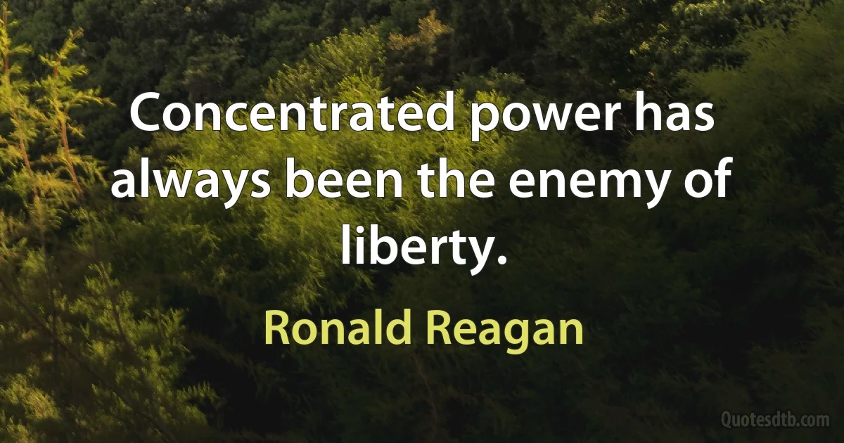 Concentrated power has always been the enemy of liberty. (Ronald Reagan)