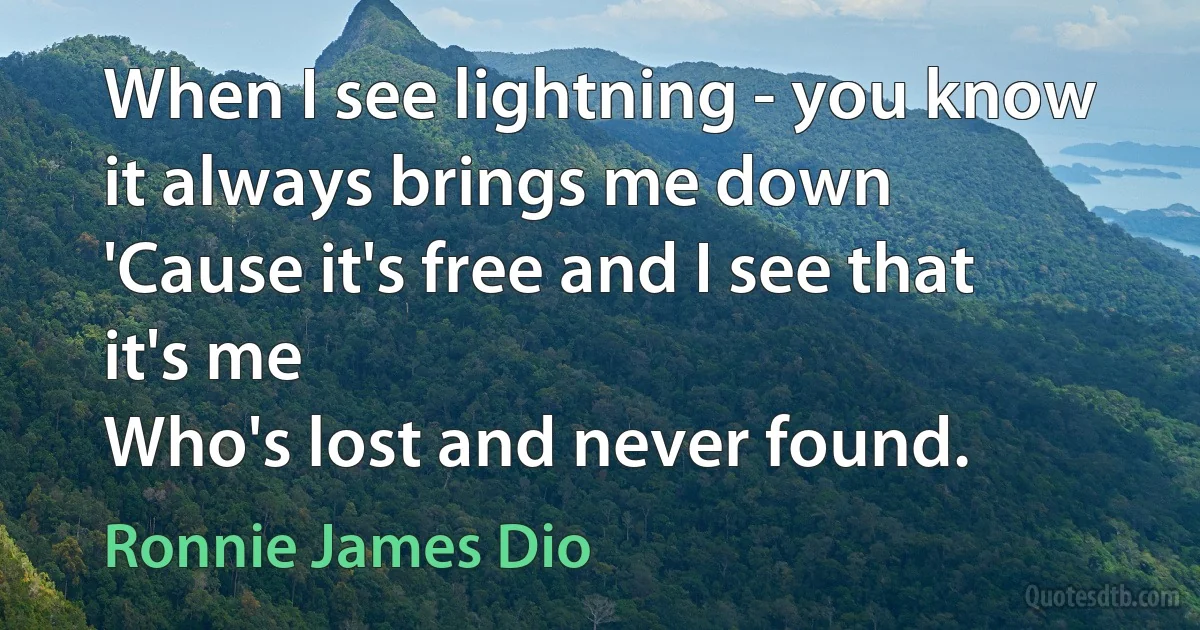 When I see lightning - you know it always brings me down
'Cause it's free and I see that it's me
Who's lost and never found. (Ronnie James Dio)