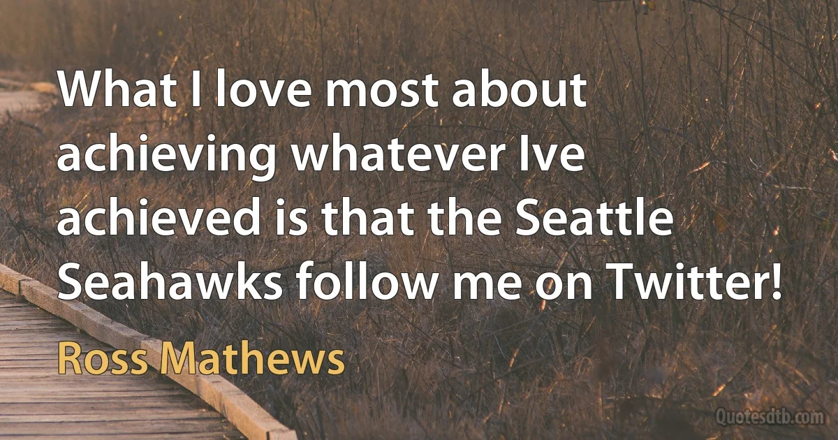 What I love most about achieving whatever Ive achieved is that the Seattle Seahawks follow me on Twitter! (Ross Mathews)