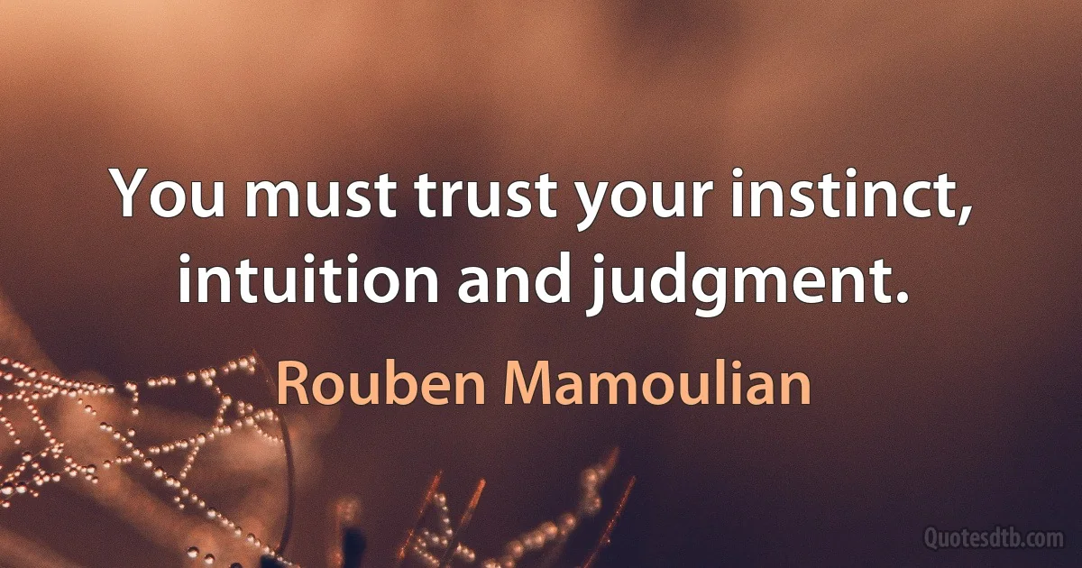 You must trust your instinct, intuition and judgment. (Rouben Mamoulian)