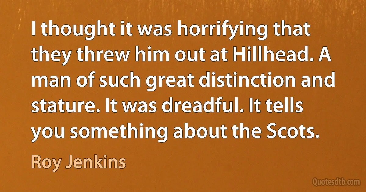 I thought it was horrifying that they threw him out at Hillhead. A man of such great distinction and stature. It was dreadful. It tells you something about the Scots. (Roy Jenkins)