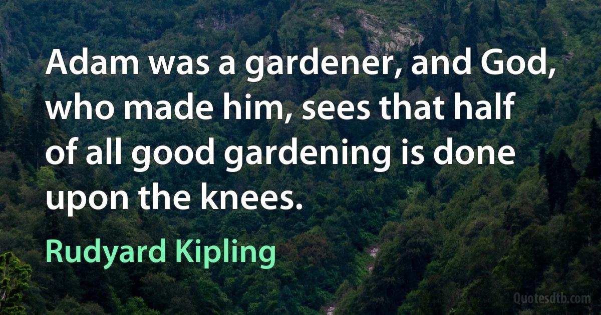 Adam was a gardener, and God, who made him, sees that half of all good gardening is done upon the knees. (Rudyard Kipling)