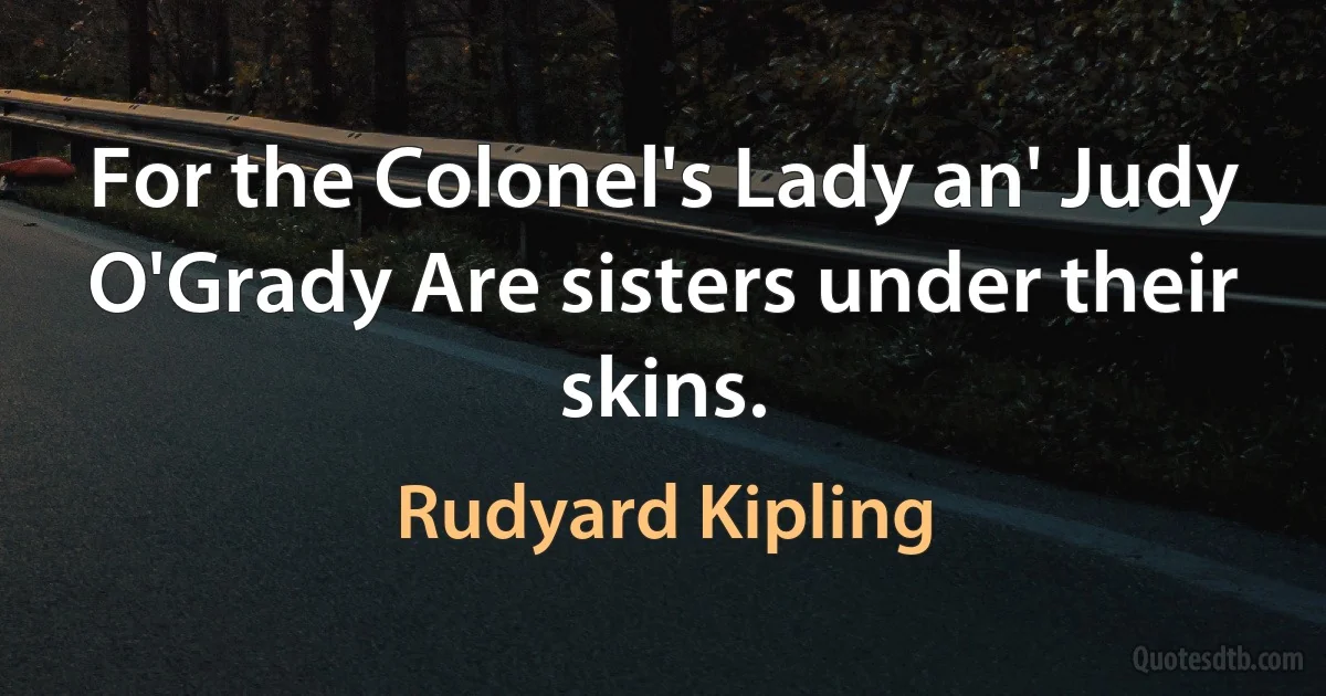 For the Colonel's Lady an' Judy O'Grady Are sisters under their skins. (Rudyard Kipling)