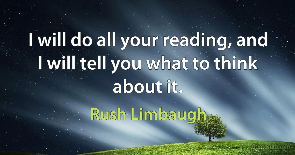 I will do all your reading, and I will tell you what to think about it. (Rush Limbaugh)