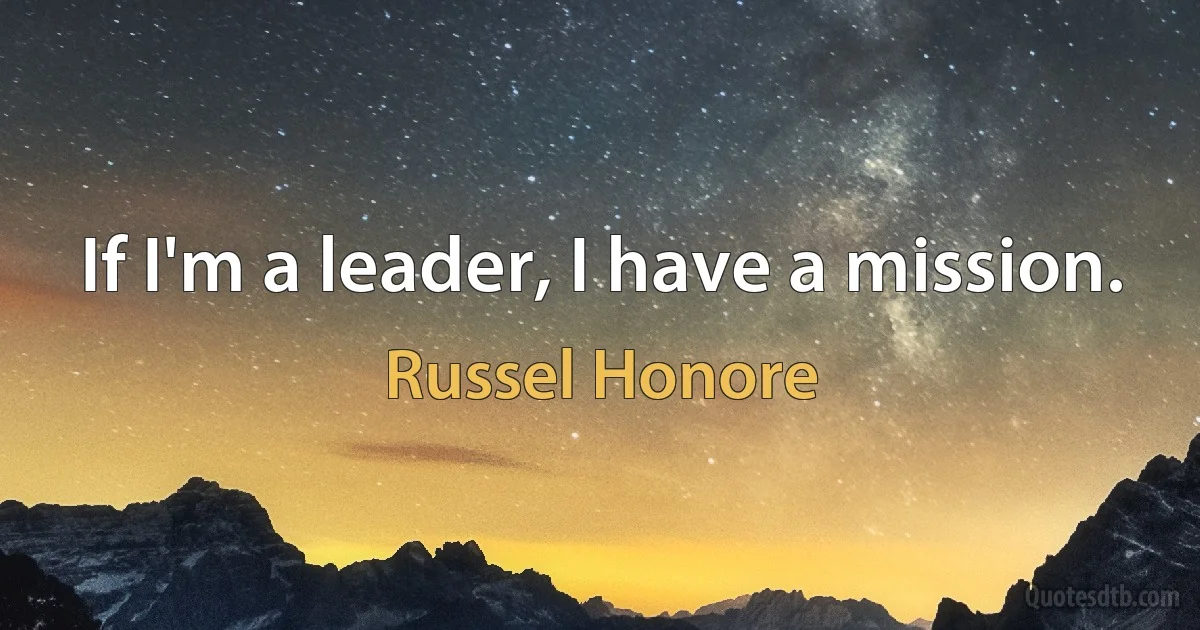 If I'm a leader, I have a mission. (Russel Honore)