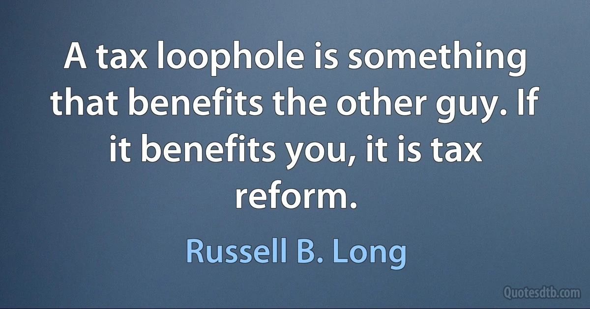 A tax loophole is something that benefits the other guy. If it benefits you, it is tax reform. (Russell B. Long)