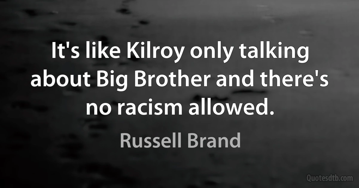 It's like Kilroy only talking about Big Brother and there's no racism allowed. (Russell Brand)